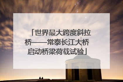 世界最大跨度斜拉桥——常泰长江大桥启动桥梁荷载试验