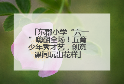 东郡小学“六一”嗨翻全场！五育少年秀才艺，创意课间玩出花样