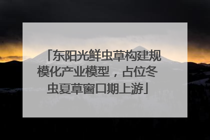 东阳光鲜虫草构建规模化产业模型，占位冬虫夏草窗口期上游