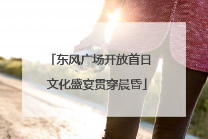 东风广场开放首日 文化盛宴贯穿晨昏