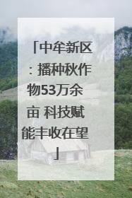中牟新区：播种秋作物53万余亩 科技赋能丰收在望