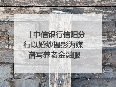 中信银行信阳分行以婚纱摄影为媒 谱写养老金融服务暖心篇章