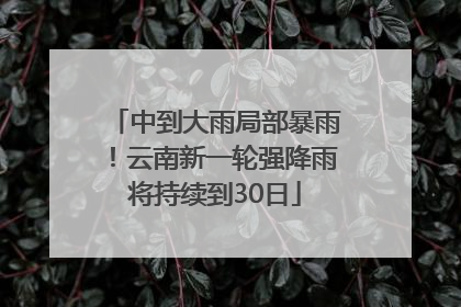 中到大雨局部暴雨！云南新一轮强降雨将持续到30日