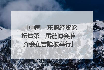 中国—东盟经贸论坛暨第三届链博会推介会在吉隆坡举行