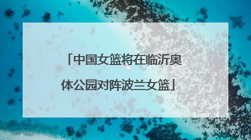 中国女篮将在临沂奥体公园对阵波兰女篮
