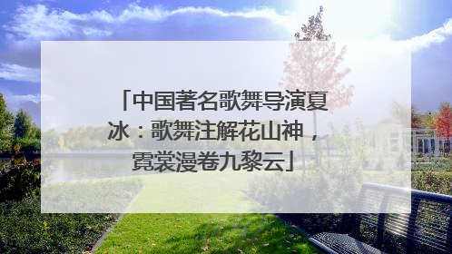 中国著名歌舞导演夏冰：歌舞注解花山神，霓裳漫卷九黎云