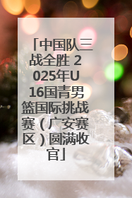 中国队三战全胜 2025年U16国青男篮国际挑战赛（广安赛区）圆满收官