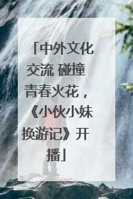 中外文化交流 碰撞青春火花，《小伙小妹换游记》开播