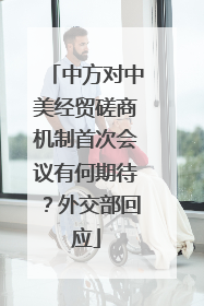 中方对中美经贸磋商机制首次会议有何期待？外交部回应