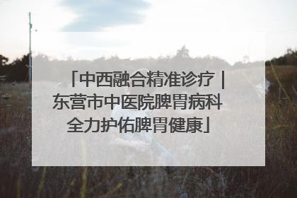 中西融合精准诊疗｜东营市中医院脾胃病科全力护佑脾胃健康
