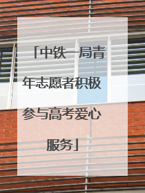 中铁一局青年志愿者积极参与高考爱心服务