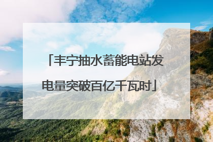 丰宁抽水蓄能电站发电量突破百亿千瓦时