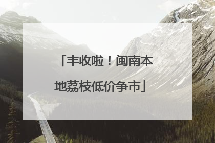丰收啦！闽南本地荔枝低价争市