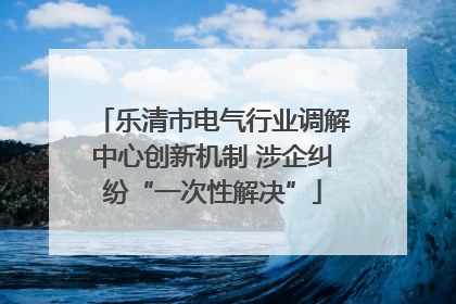 乐清市电气行业调解中心创新机制 涉企纠纷“一次性解决”