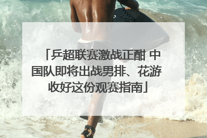 乒超联赛激战正酣 中国队即将出战男排、花游 收好这份观赛指南