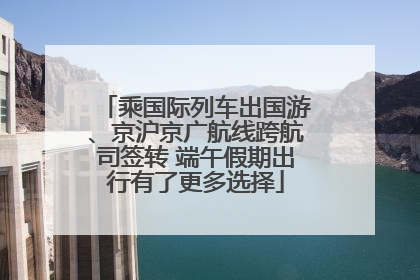 乘国际列车出国游、京沪京广航线跨航司签转 端午假期出行有了更多选择