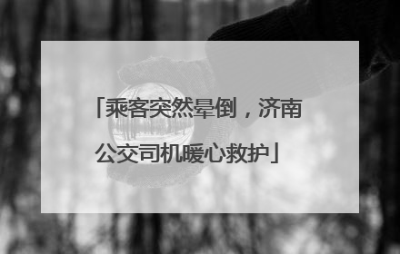 乘客突然晕倒，济南公交司机暖心救护