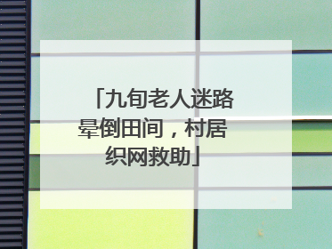 九旬老人迷路晕倒田间，村居织网救助