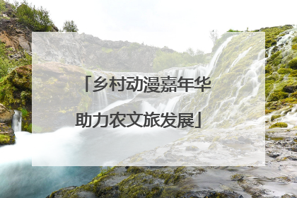 乡村动漫嘉年华助力农文旅发展