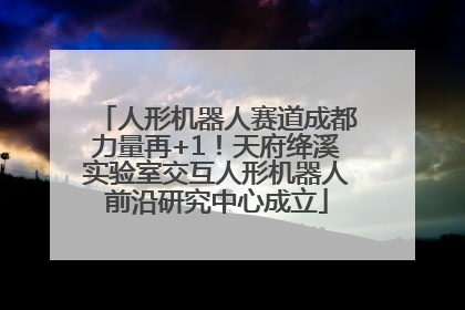 人形机器人赛道成都力量再+1！天府绛溪实验室交互人形机器人前沿研究中心成立