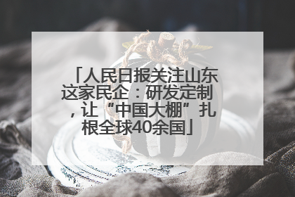 人民日报关注山东这家民企：研发定制，让“中国大棚”扎根全球40余国