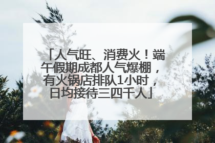 人气旺、消费火！端午假期成都人气爆棚，有火锅店排队1小时，日均接待三四千人