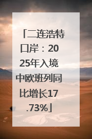 二连浩特口岸：2025年入境中欧班列同比增长17.73%