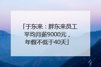 于东来：胖东来员工平均月薪9000元，年假不低于40天