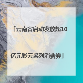 云南省启动发放超10亿元彩云系列消费券