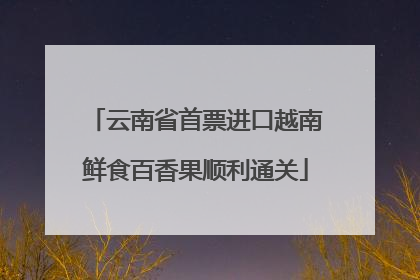 云南省首票进口越南鲜食百香果顺利通关