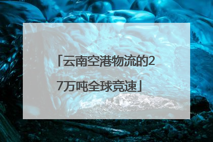 云南空港物流的27万吨全球竞速