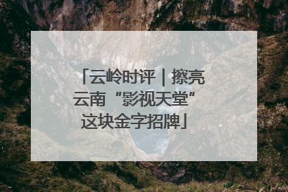 云岭时评｜擦亮云南“影视天堂”这块金字招牌