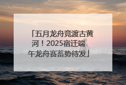 五月龙舟竞渡古黄河！2025宿迁端午龙舟赛蓄势待发