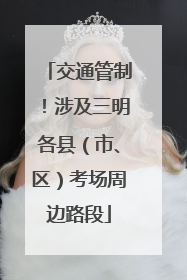 交通管制！涉及三明各县（市、区）考场周边路段