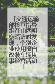 交通运输部检查指导组在山西明察暗访时发现，个别企业使用擅自改装车辆从事经营活动