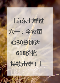 京东七鲜过六一：全家童心30分钟达 618价格持续击穿！