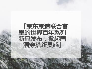 京东京造联合宫里的世界百年系列新品发布，掀起国潮穿搭新灵感