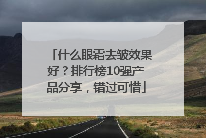 什么眼霜去皱效果好？排行榜10强产品分享，错过可惜