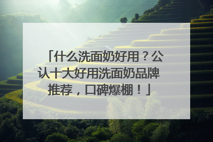 什么洗面奶好用？公认十大好用洗面奶品牌推荐，口碑爆棚！