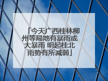 今天广西桂林柳州等局地有暴雨或大暴雨 明起桂北雨势有所减弱