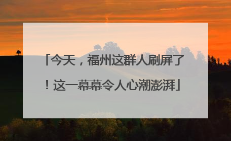 今天，福州这群人刷屏了！这一幕幕令人心潮澎湃