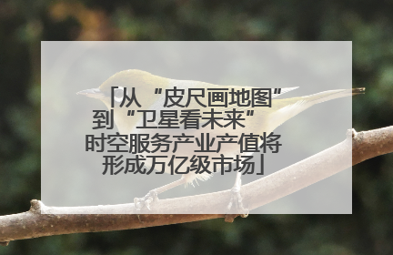 从“皮尺画地图”到“卫星看未来” 时空服务产业产值将形成万亿级市场