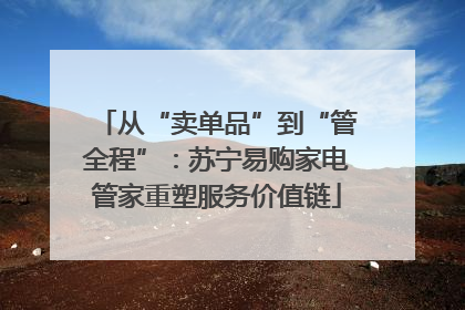 从“卖单品”到“管全程”：苏宁易购家电管家重塑服务价值链