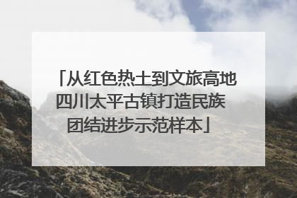 从红色热土到文旅高地 四川太平古镇打造民族团结进步示范样本