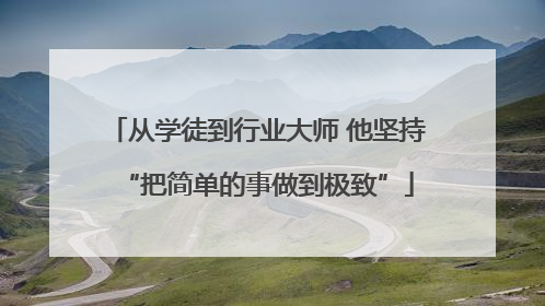 从学徒到行业大师 他坚持“把简单的事做到极致”