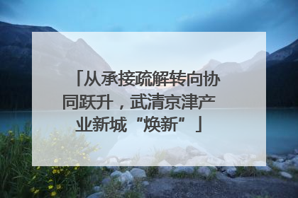 从承接疏解转向协同跃升，武清京津产业新城“焕新”