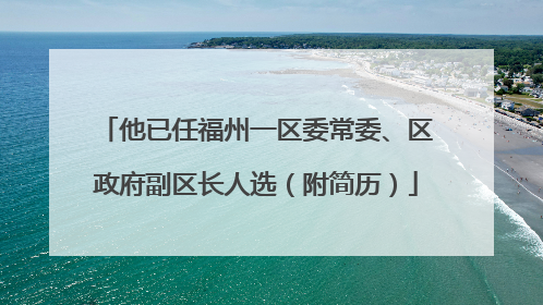 他已任福州一区委常委、区政府副区长人选（附简历）