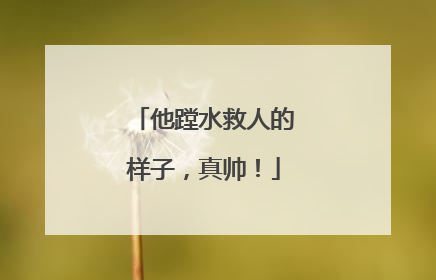 他蹚水救人的样子，真帅！