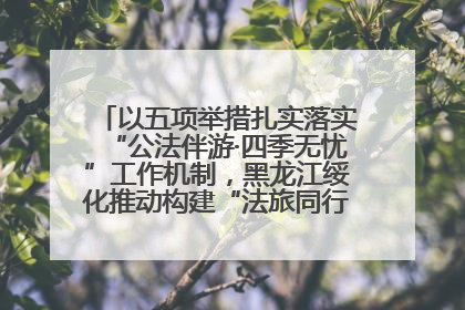 以五项举措扎实落实“公法伴游·四季无忧”工作机制，黑龙江绥化推动构建“法旅同行”工作新格局