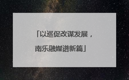 以巡促改谋发展，南乐融媒谱新篇